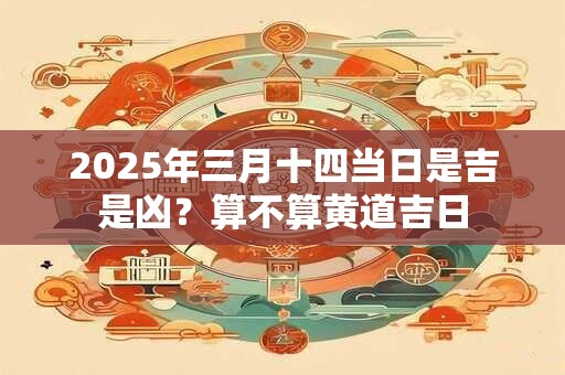 2025年三月十四当日是吉是凶？算不算黄道吉日