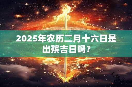 2025年农历二月十六日是出殡吉日吗？