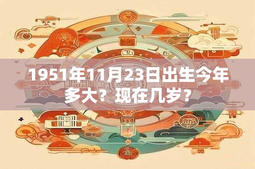 1951年11月23日出生今年多大？现在几岁？
