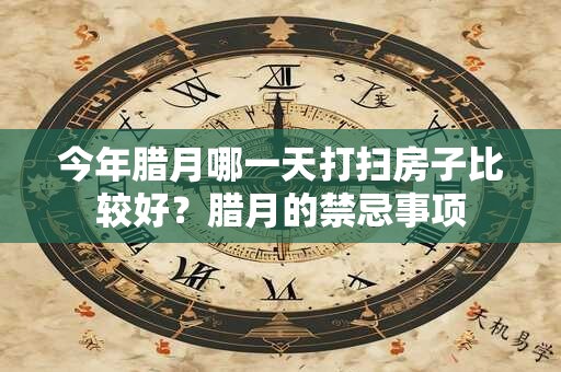 今年腊月哪一天打扫房子比较好？腊月的禁忌事项