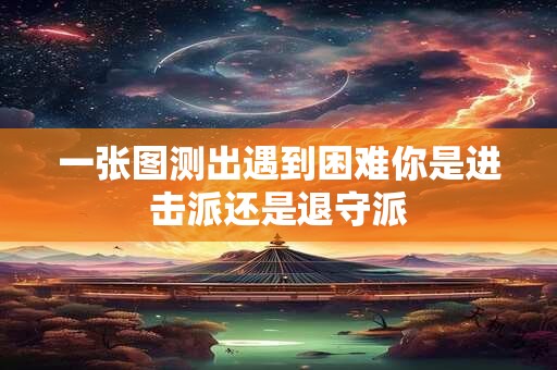 一张图测出遇到困难你是进击派还是退守派