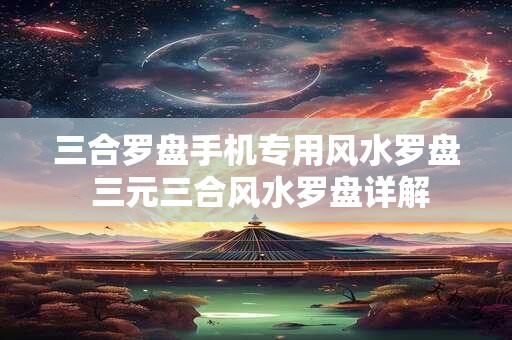 三合罗盘手机专用风水罗盘 三元三合风水罗盘详解