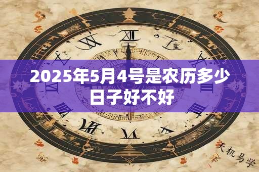 详细阅读:2025年5月4号是农历多少 日子好不好 2025年5月4号是农历多少 日子好不好