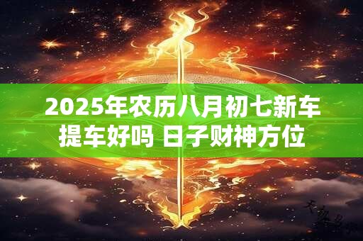 2025年农历八月初七新车提车好吗 日子财神方位