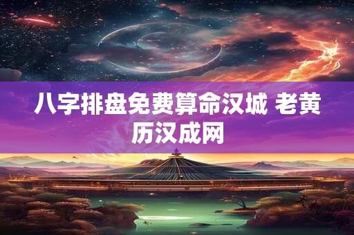 八字排盘免费算命汉城 老黄历汉成网