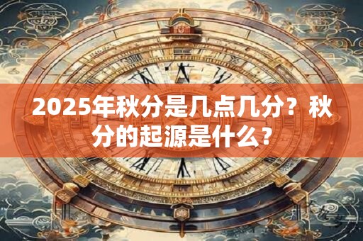 2025年秋分是几点几分？秋分的起源是什么？
