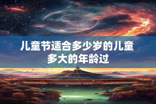 儿童节适合多少岁的儿童 多大的年龄过