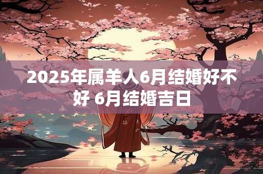 2025年属羊人6月结婚好不好 6月结婚吉日