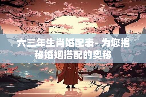 六三年生肖婚配表- 为您揭秘婚姻搭配的奥秘
