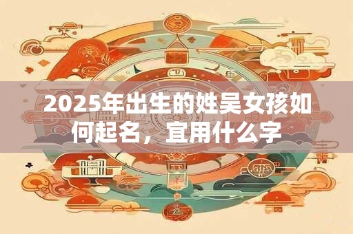 详细阅读:2025年出生的姓吴女孩如何起名,宜用什么字 2025年出生的姓吴女孩如何起名,宜用什么字