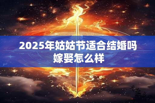 2025年姑姑节适合结婚吗 嫁娶怎么样