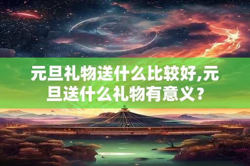 详细阅读:元旦礼物送什么比较好,元旦送什么礼物有意义? 元旦礼物送什么比较好,元旦送什么礼物有意义?