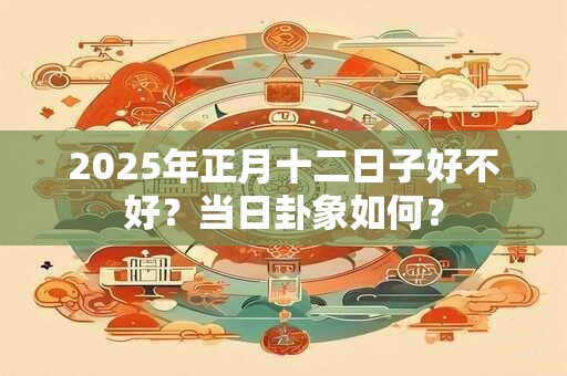 2025年正月十二日子好不好？当日卦象如何？
