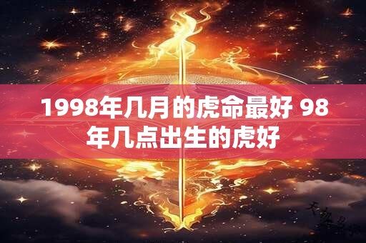 1998年几月的虎命最好 98年几点出生的虎好