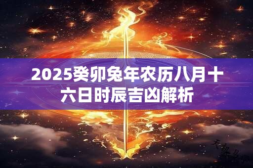 2025癸卯兔年农历八月十六日时辰吉凶解析