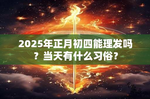 2025年正月初四能理发吗？当天有什么习俗？