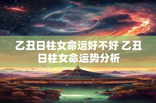 乙丑日柱女命运好不好 乙丑日柱女命运势分析