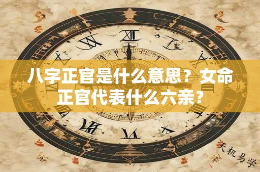 八字正官是什么意思？女命正官代表什么六亲？