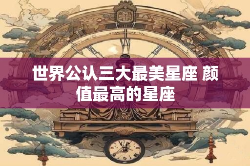 世界公认三大最美星座 颜值最高的星座