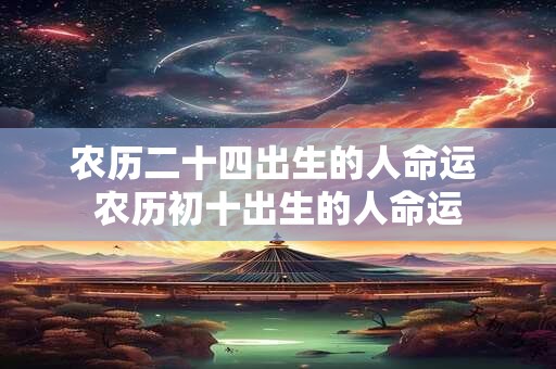 农历二十四出生的人命运 农历初十出生的人命运