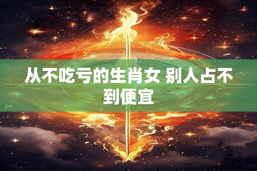 从不吃亏的生肖女 别人占不到便宜