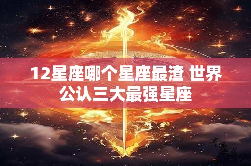 12星座哪个星座最渣 世界公认三大最强星座