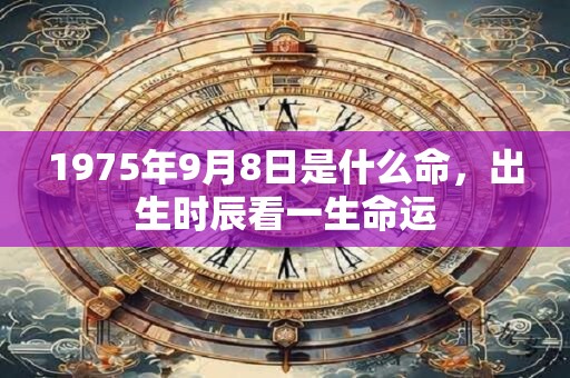 详细阅读:1975年9月8日是什么命,出生时辰看一生命运 1975年9月8日是什么命,出生时辰看一生命运