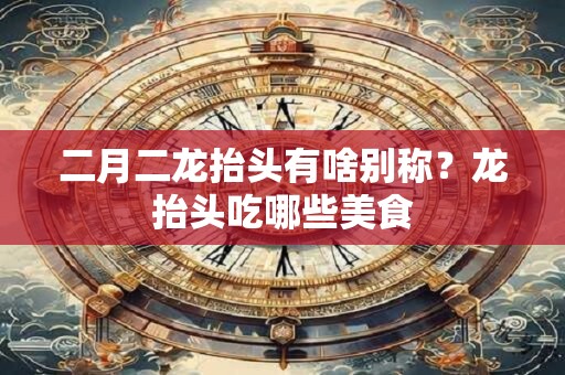 二月二龙抬头有啥别称？龙抬头吃哪些美食