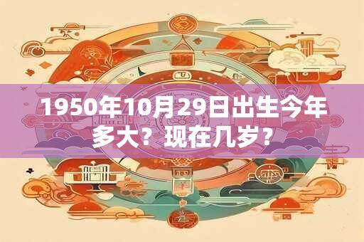详细阅读:1950年10月29日出生今年多大?现在几岁? 1950年10月29日出生今年多大?现在几岁?