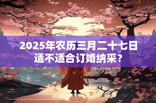 2025年农历三月二十七日适不适合订婚纳采？