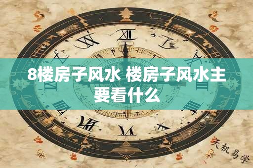 8楼房子风水 楼房子风水主要看什么