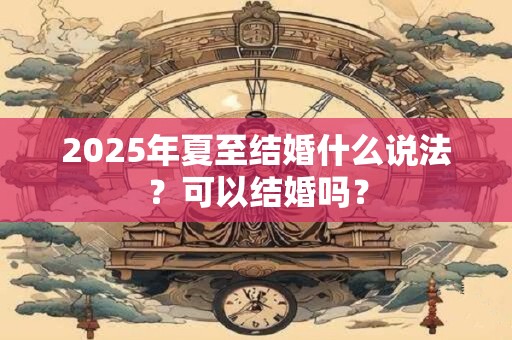 2025年夏至结婚什么说法？可以结婚吗？