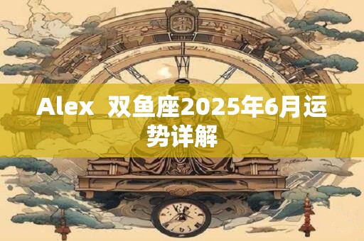 Alex  双鱼座2025年6月运势详解