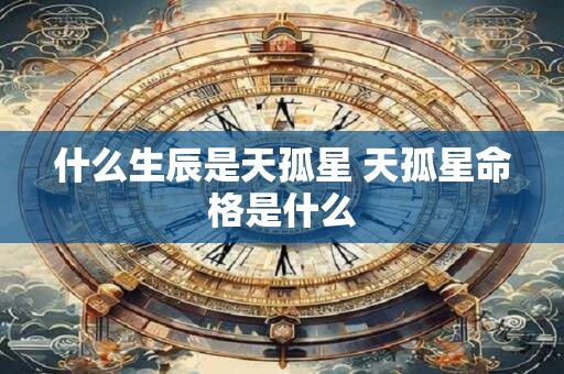 什么生辰是天孤星 天孤星命格是什么