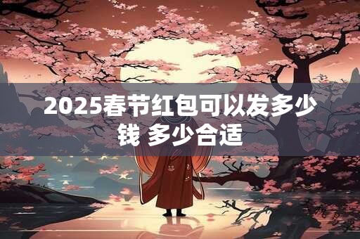 2025春节红包可以发多少钱 多少合适