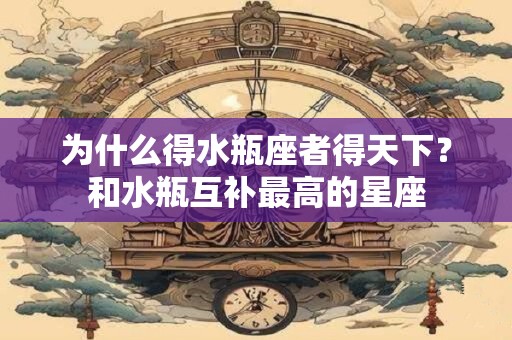 为什么得水瓶座者得天下？和水瓶互补最高的星座