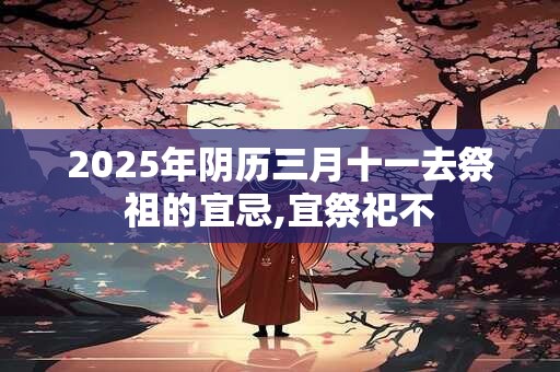 2025年阴历三月十一去祭祖的宜忌,宜祭祀不