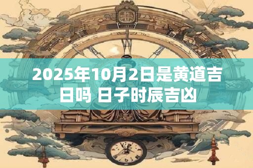 2025年10月2日是黄道吉日吗 日子时辰吉凶