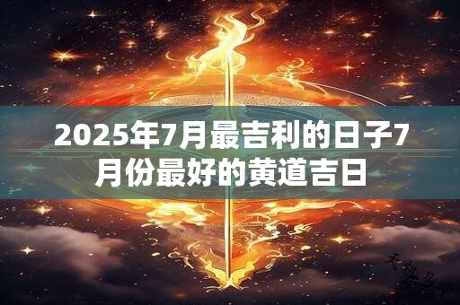 2025年7月最吉利的日子7月份最好的黄道吉日