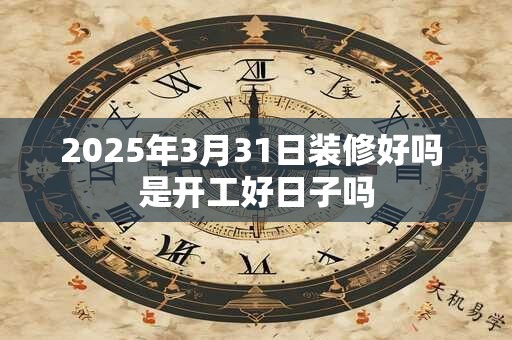 详细阅读:2025年3月31日装修好吗 是开工好日子吗 2025年3月31日装修好吗 是开工好日子吗
