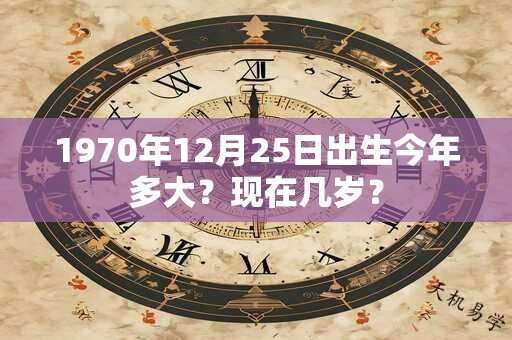 1970年12月25日出生今年多大？现在几岁？