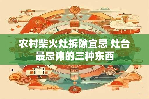 农村柴火灶拆除宜忌 灶台最忌讳的三种东西