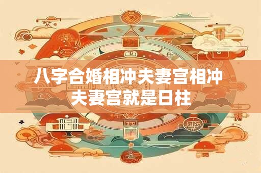 八字合婚相冲夫妻宫相冲 夫妻宫就是日柱