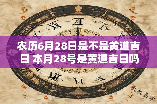 农历6月28日是不是黄道吉日 本月28号是黄道吉日吗