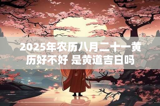 2025年农历八月二十一黄历好不好 是黄道吉日吗