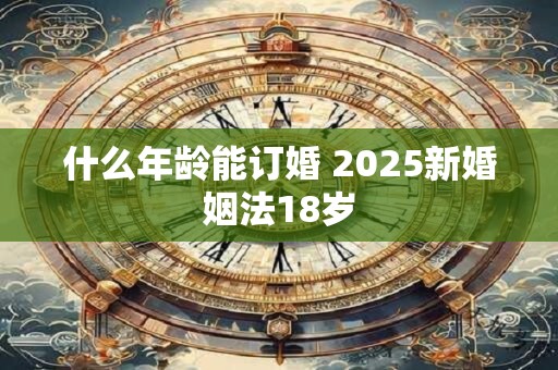 什么年龄能订婚 2025新婚姻法18岁