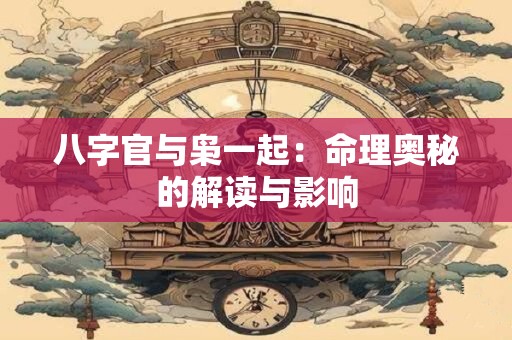 八字官与枭一起：命理奥秘的解读与影响