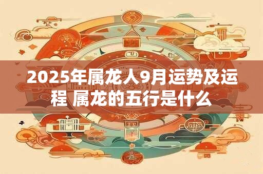 2025年属龙人9月运势及运程 属龙的五行是什么
