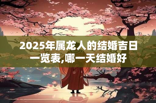 2025年属龙人的结婚吉日一览表,哪一天结婚好