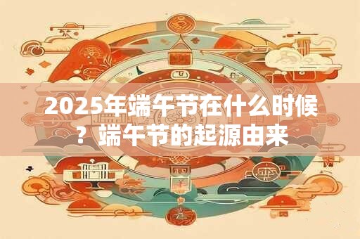 2025年端午节在什么时候？端午节的起源由来